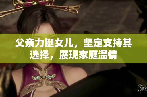 父親力挺女兒，堅定支持其選擇，展現(xiàn)家庭溫情