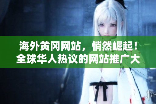 海外黃岡網(wǎng)站，悄然崛起！全球華人熱議的網(wǎng)站推廣大揭秘，獨家內容精彩紛呈！