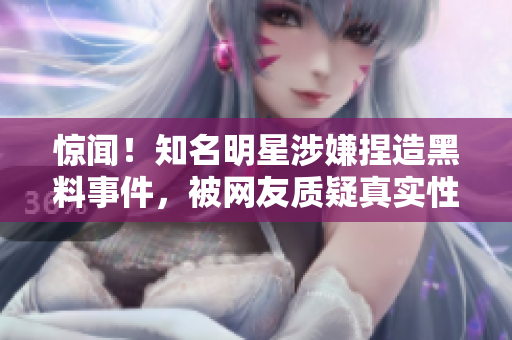 驚聞！知名明星涉嫌捏造黑料事件，被網(wǎng)友質(zhì)疑真實性