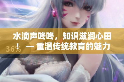水滴聲咚咚，知識滋潤心田！ — 重溫傳統(tǒng)教育的魅力