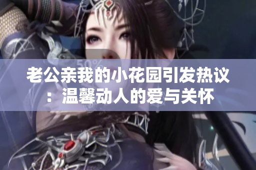 老公親我的小花園引發(fā)熱議：溫馨動人的愛與關懷
