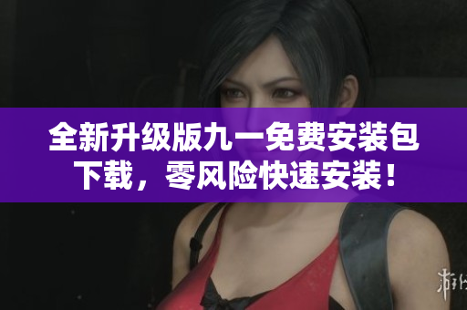 全新升級版九一免費安裝包下載，零風險快速安裝！