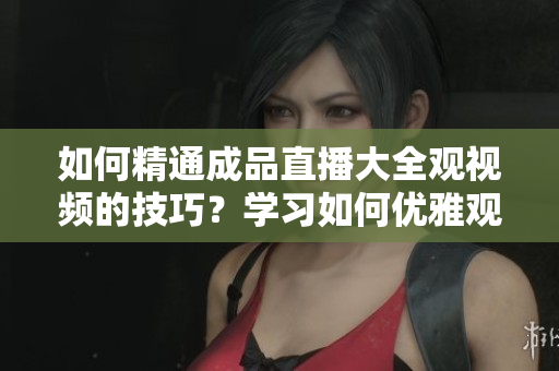如何精通成品直播大全觀視頻的技巧？學習如何優(yōu)雅觀看直播和實時視頻。