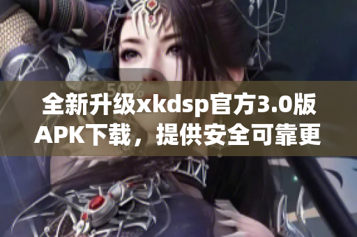 全新升級xkdsp官方3.0版APK下載，提供安全可靠更新！
