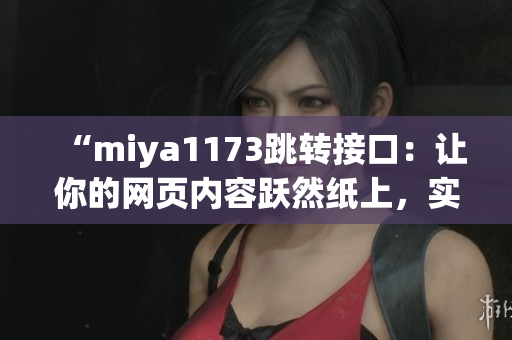 “miya1173跳轉(zhuǎn)接口：讓你的網(wǎng)頁內(nèi)容躍然紙上，實現(xiàn)無縫跳轉(zhuǎn)體驗”