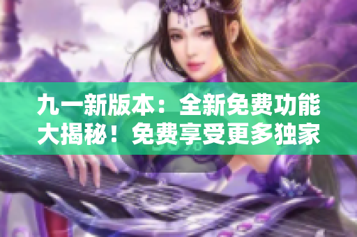 九一新版本：全新免費功能大揭秘！免費享受更多獨家服務(wù)！