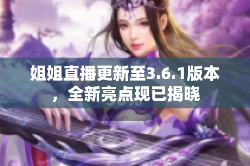 姐姐直播更新至3.6.1版本，全新亮點現(xiàn)已揭曉