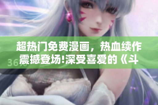 超熱門免費漫畫，熱血續(xù)作震撼登場!深受喜愛的《斗羅大陸3》重磅來襲!