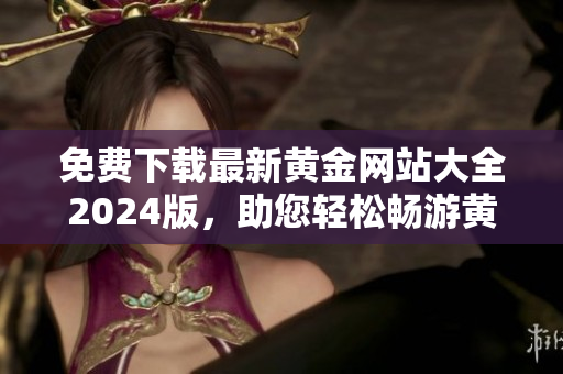 免費下載最新黃金網(wǎng)站大全2024版，助您輕松暢游黃金世界
