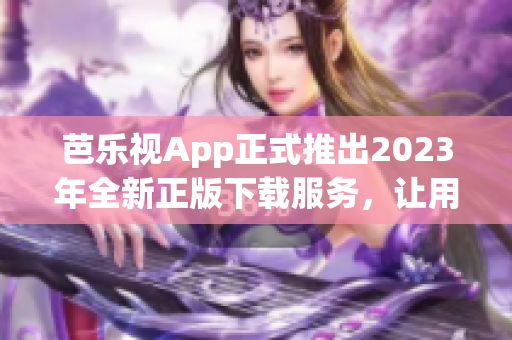芭樂視App正式推出2023年全新正版下載服務(wù)，讓用戶暢享高品質(zhì)視頻體驗(yàn)