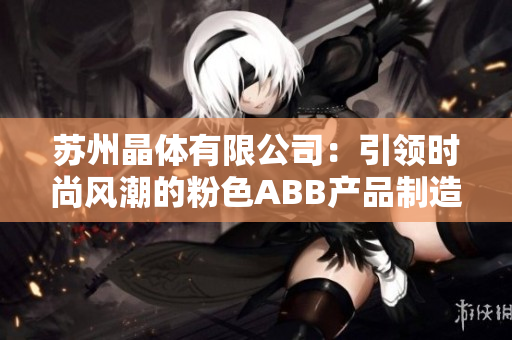 蘇州晶體有限公司：引領時尚風潮的粉色ABB產(chǎn)品制造商