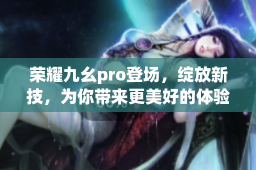 榮耀九幺pro登場(chǎng)，綻放新技，為你帶來(lái)更美好的體驗(yàn)