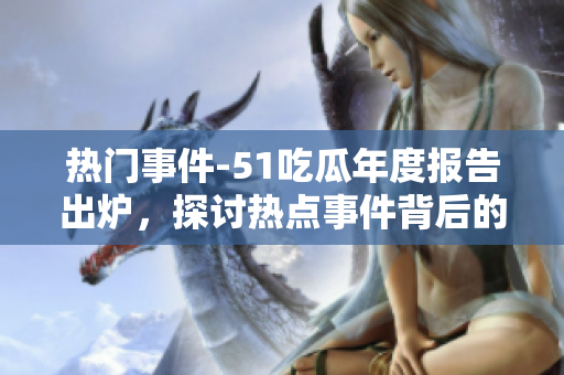 熱門事件-51吃瓜年度報告出爐，探討熱點事件背后的故事和影響