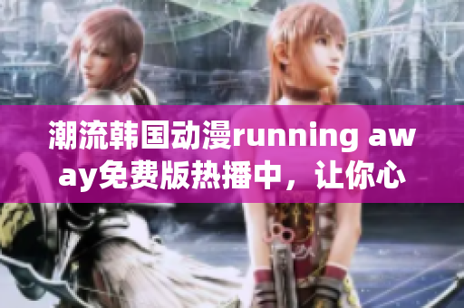 潮流韓國動漫running away免費版熱播中，讓你心動不已