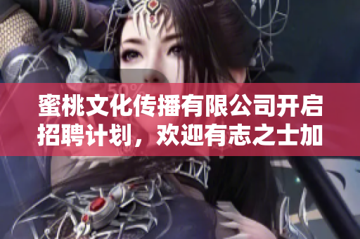 蜜桃文化傳播有限公司開啟招聘計劃，歡迎有志之士加入！