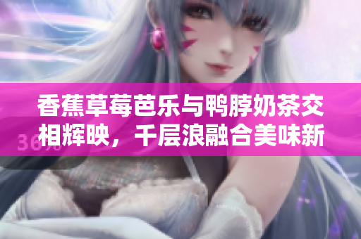 香蕉草莓芭樂與鴨脖奶茶交相輝映，千層浪融合美味新潮