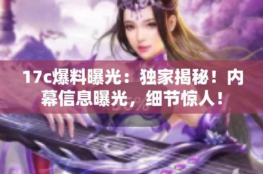 17c爆料曝光：獨家揭秘！內(nèi)幕信息曝光，細(xì)節(jié)驚人！