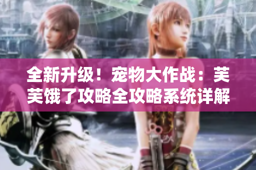 全新升級(jí)！寵物大作戰(zhàn)：芙芙餓了攻略全攻略系統(tǒng)詳解