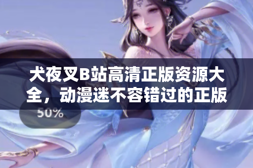 犬夜叉B站高清正版資源大全，動漫迷不容錯過的正版收藏！