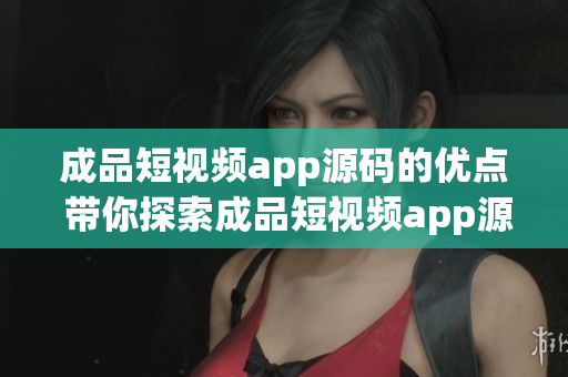 成品短視頻app源碼的優(yōu)點(diǎn) 帶你探索成品短視頻app源碼的優(yōu)勢(shì)