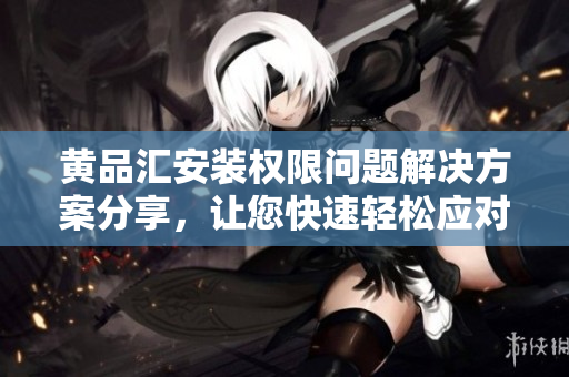 黃品匯安裝權(quán)限問(wèn)題解決方案分享，讓您快速輕松應(yīng)對(duì)