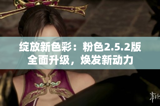 綻放新色彩：粉色2.5.2版全面升級，煥發(fā)新動力