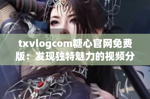 txvlogcom糖心官網(wǎng)免費(fèi)版：發(fā)現(xiàn)獨(dú)特魅力的視頻分享平臺