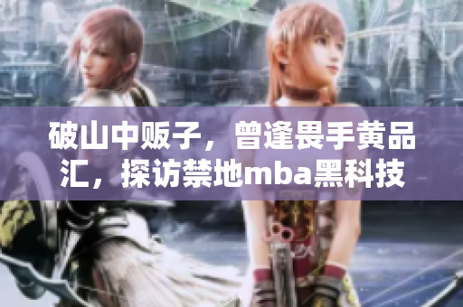 破山中販子，曾逢畏手黃品匯，探訪禁地mba黑科技