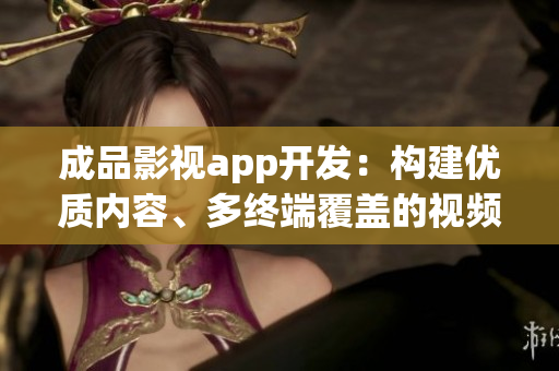 成品影視app開發(fā)：構(gòu)建優(yōu)質(zhì)內(nèi)容、多終端覆蓋的視頻應(yīng)用