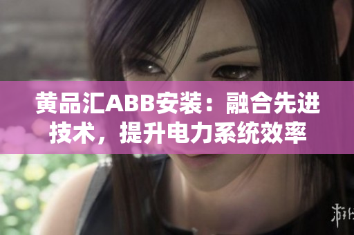 黃品匯ABB安裝：融合先進(jìn)技術(shù)，提升電力系統(tǒng)效率