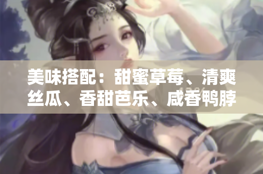 美味搭配：甜蜜草莓、清爽絲瓜、香甜芭樂(lè)、咸香鴨脖搭配令人陶醉的奶茶