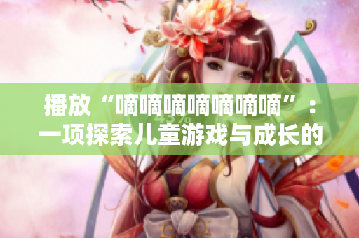播放“嘀嘀嘀嘀嘀嘀嘀”：一項(xiàng)探索兒童游戲與成長的研究