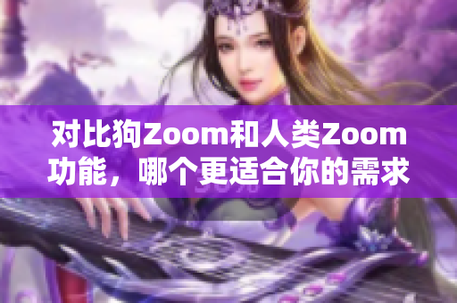 對比狗Zoom和人類Zoom功能，哪個更適合你的需求？