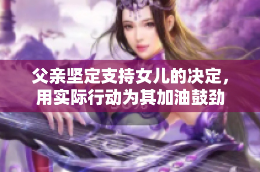 父親堅(jiān)定支持女兒的決定，用實(shí)際行動(dòng)為其加油鼓勁