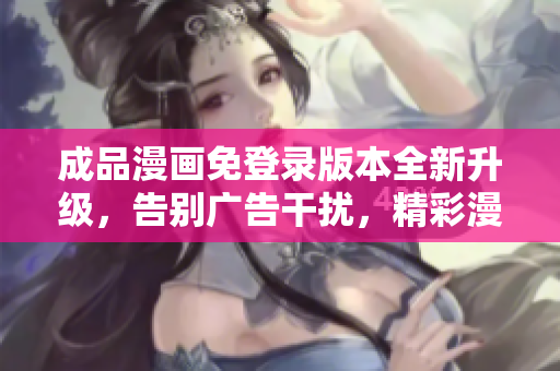 成品漫畫免登錄版本全新升級，告別廣告干擾，精彩漫畫盡情暢觀