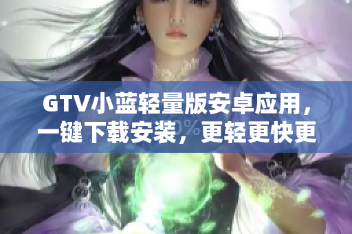 GTV小藍(lán)輕量版安卓應(yīng)用，一鍵下載安裝，更輕更快更穩(wěn)定
