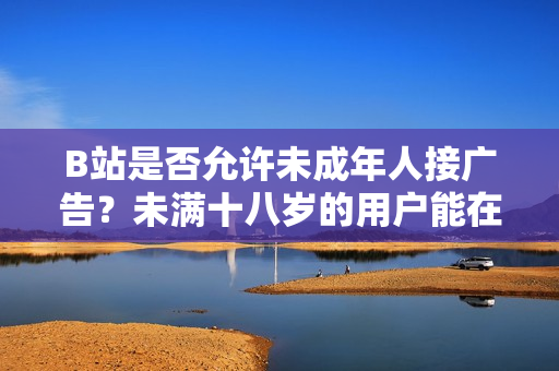 B站是否允許未成年人接廣告？未滿十八歲的用戶能在B站接廣告嗎？