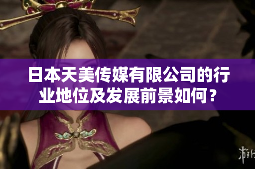 日本天美傳媒有限公司的行業(yè)地位及發(fā)展前景如何？