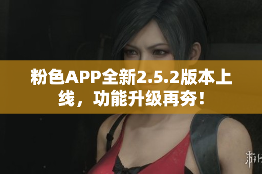 粉色APP全新2.5.2版本上線，功能升級再夯！