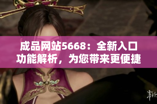 成品網(wǎng)站5668：全新入口功能解析，為您帶來更便捷的使用體驗(yàn)
