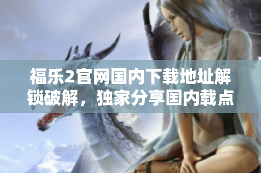 福樂2官網(wǎng)國內(nèi)下載地址解鎖破解，獨(dú)家分享國內(nèi)載點(diǎn)及教程