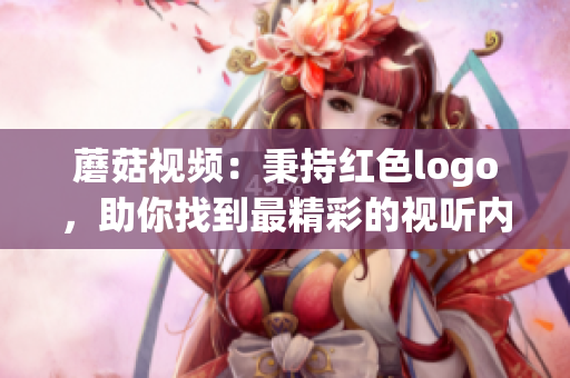蘑菇視頻：秉持紅色logo，助你找到最精彩的視聽內容