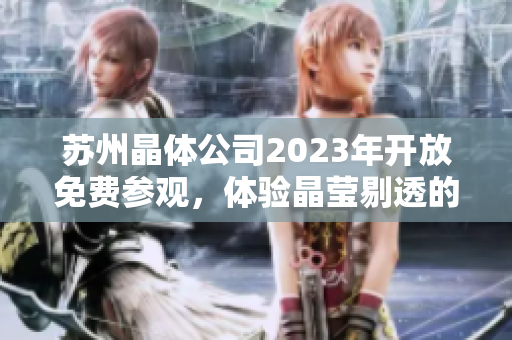蘇州晶體公司2023年開放免費參觀，體驗晶瑩剔透的未來科技江南風情