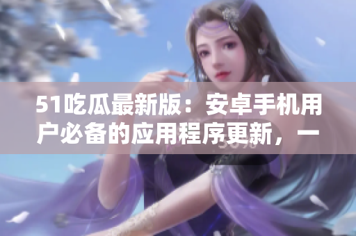 51吃瓜最新版：安卓手機(jī)用戶必備的應(yīng)用程序更新，一鍵下載完整版免費(fèi)安裝包