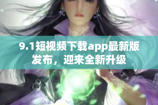 9.1短視頻下載app最新版發(fā)布，迎來全新升級