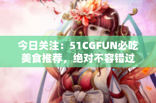 今日關注：51CGFUN必吃美食推薦，絕對不容錯過