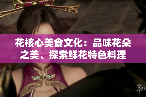 花核心美食文化：品味花朵之美、探索鮮花特色料理