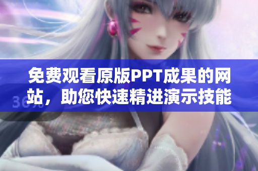 免費(fèi)觀看原版PPT成果的網(wǎng)站，助您快速精進(jìn)演示技能