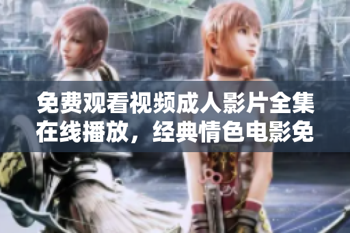 免費觀看視頻成人影片全集在線播放，經典情色電影免費觀看 