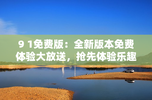 9 1免費版：全新版本免費體驗大放送，搶先體驗樂趣無限 
